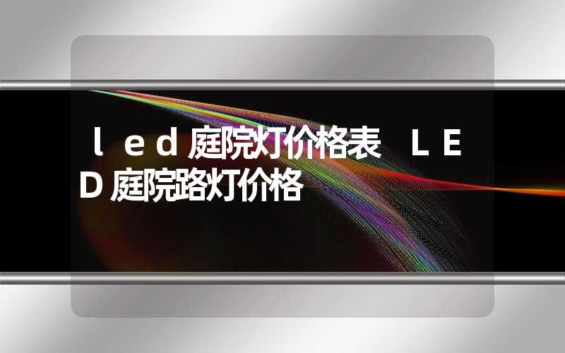 led庭院灯价格表 LED庭院路灯价格